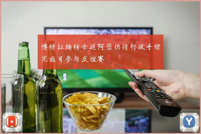 博特拉梅转会迈阿密仍待行政手续完成可参与友谊赛