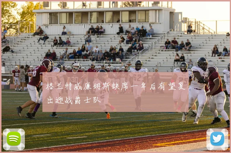 格兰特威廉姆斯缺席一年后有望复出迎战爵士队