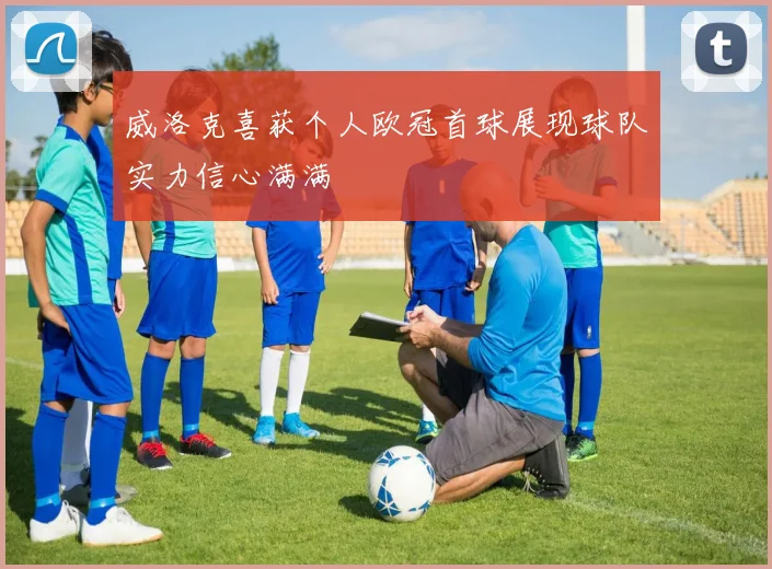 威洛克喜获个人欧冠首球展现球队实力信心满满