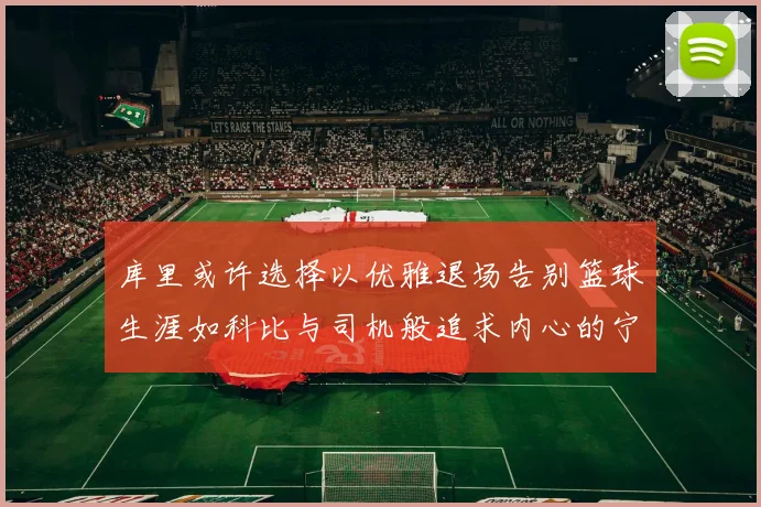 库里或许选择以优雅退场告别篮球生涯如科比与司机般追求内心的宁静