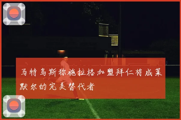 马特乌斯称施拉格加盟拜仁将成莱默尔的完美替代者