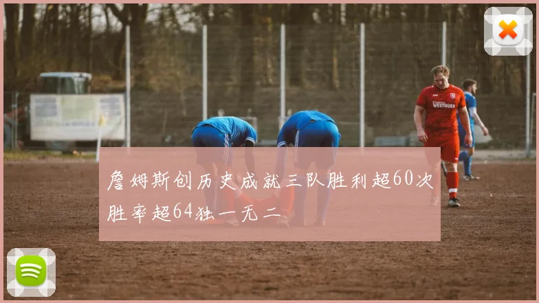詹姆斯创历史成就三队胜利超60次胜率超64独一无二