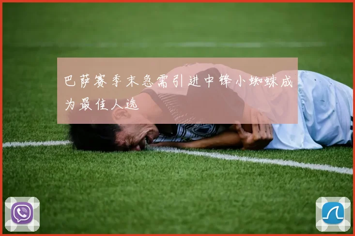 巴萨赛季末急需引进中锋小蜘蛛成为最佳人选
