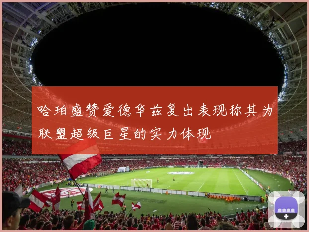 哈珀盛赞爱德华兹复出表现称其为联盟超级巨星的实力体现