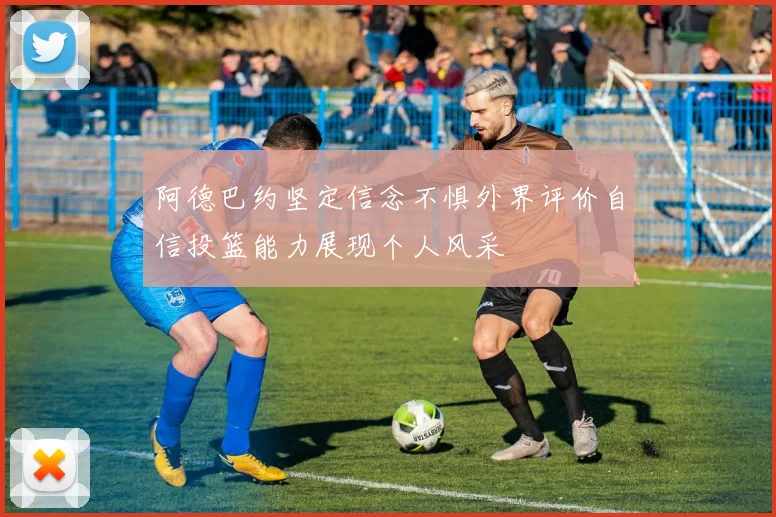 阿德巴约坚定信念不惧外界评价自信投篮能力展现个人风采