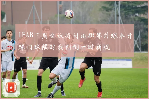 IFAB下周会议将讨论掷界外球和开球门球限时裁判倒计时新规
