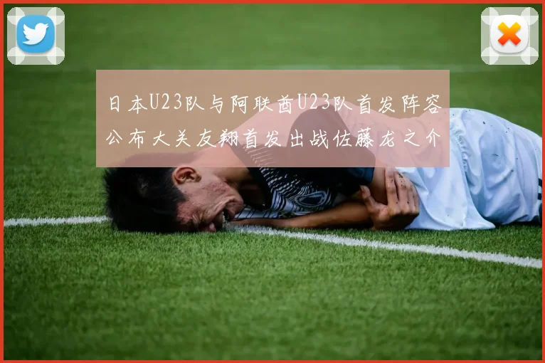 日本U23队与阿联酋U23队首发阵容公布大关友翔首发出战佐藤龙之介替补待命