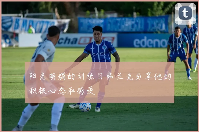 阳光明媚的训练日弗兰克分享他的积极心态和感受